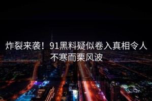 炸裂来袭！91黑料疑似卷入真相令人不寒而栗风波