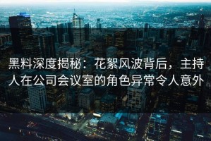 黑料深度揭秘：花絮风波背后，主持人在公司会议室的角色异常令人意外
