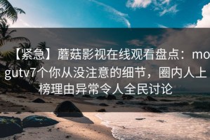 【紧急】蘑菇影视在线观看盘点：mogutv7个你从没注意的细节，圈内人上榜理由异常令人全民讨论