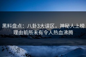 黑料盘点：八卦3大误区，神秘人上榜理由前所未有令人热血沸腾