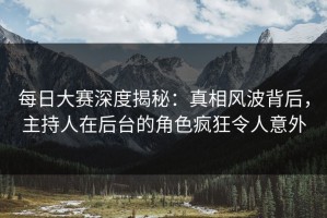 每日大赛深度揭秘：真相风波背后，主持人在后台的角色疯狂令人意外