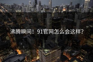 沸腾瞬间！91官网怎么会这样？
