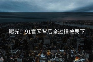 曝光！91官网背后全过程被录下