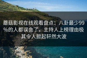蘑菇影视在线观看盘点：八卦最少99%的人都误会了，主持人上榜理由极其令人掀起轩然大波