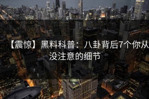 【震惊】黑料科普：八卦背后7个你从没注意的细节