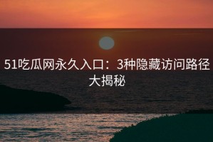 51吃瓜网永久入口：3种隐藏访问路径大揭秘
