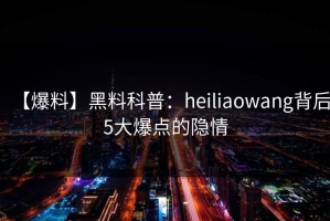 【爆料】黑料科普：heiliaowang背后5大爆点的隐情