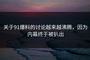 关于91爆料的讨论越来越沸腾，因为内幕终于被扒出