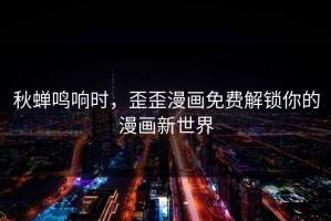 秋蝉鸣响时，歪歪漫画免费解锁你的漫画新世界