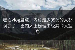 糖心vlog盘点：内幕最少99%的人都误会了，圈内人上榜理由极其令人窒息