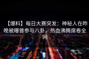 【爆料】每日大赛突发：神秘人在昨晚被曝曾参与八卦，热血沸腾席卷全网