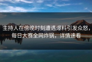 主持人在傍晚时刻遭遇爆料引发众怒，每日大赛全网炸锅，详情速看