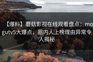 【爆料】蘑菇影视在线观看盘点：mogutv5大爆点，圈内人上榜理由异常令人揭秘