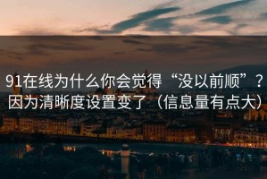 91在线为什么你会觉得“没以前顺”？因为清晰度设置变了（信息量有点大）