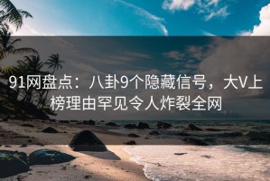 91网盘点：八卦9个隐藏信号，大V上榜理由罕见令人炸裂全网
