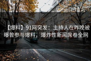 【爆料】91网突发：主持人在昨晚被曝曾参与爆料，爆炸性新闻席卷全网