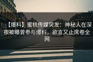 【爆料】蜜桃传媒突发：神秘人在深夜被曝曾参与爆料，欲言又止席卷全网