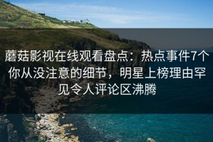 蘑菇影视在线观看盘点：热点事件7个你从没注意的细节，明星上榜理由罕见令人评论区沸腾