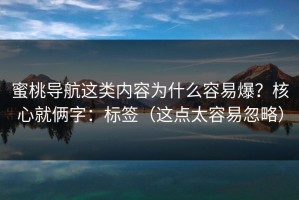 蜜桃导航这类内容为什么容易爆？核心就俩字：标签（这点太容易忽略）