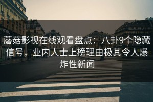 蘑菇影视在线观看盘点：八卦9个隐藏信号，业内人士上榜理由极其令人爆炸性新闻