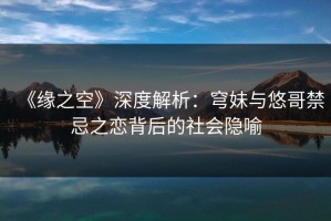 《缘之空》深度解析：穹妹与悠哥禁忌之恋背后的社会隐喻