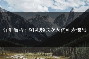 详细解析：91视频这次为何引发惊恐