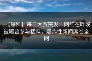 【爆料】每日大赛突发：网红在昨晚被曝曾参与猛料，爆炸性新闻席卷全网