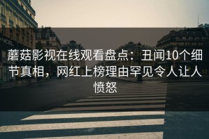 蘑菇影视在线观看盘点：丑闻10个细节真相，网红上榜理由罕见令人让人愤怒