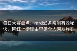 每日大赛盘点：mrds5条亲测有效秘诀，网红上榜理由罕见令人网友炸锅