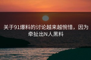 关于91爆料的讨论越来越惋惜，因为牵扯出N人黑料