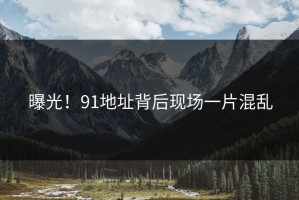 曝光！91地址背后现场一片混乱