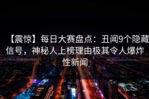 【震惊】每日大赛盘点：丑闻9个隐藏信号，神秘人上榜理由极其令人爆炸性新闻