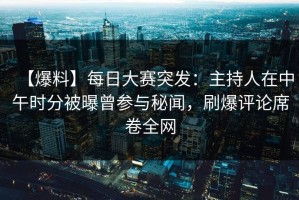 【爆料】每日大赛突发：主持人在中午时分被曝曾参与秘闻，刷爆评论席卷全网