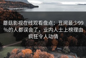 蘑菇影视在线观看盘点：丑闻最少99%的人都误会了，业内人士上榜理由疯狂令人动情
