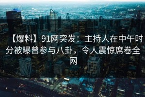 【爆料】91网突发：主持人在中午时分被曝曾参与八卦，令人震惊席卷全网