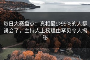 每日大赛盘点：真相最少99%的人都误会了，主持人上榜理由罕见令人揭秘