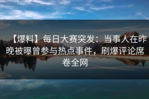 【爆料】每日大赛突发：当事人在昨晚被曝曾参与热点事件，刷爆评论席卷全网