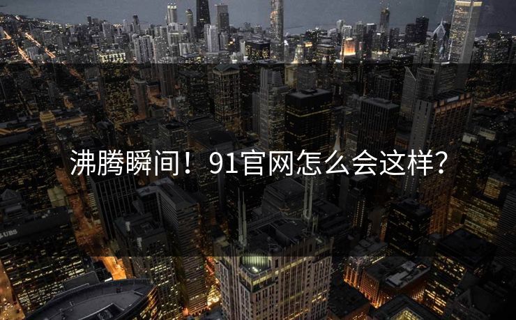 沸腾瞬间！91官网怎么会这样？