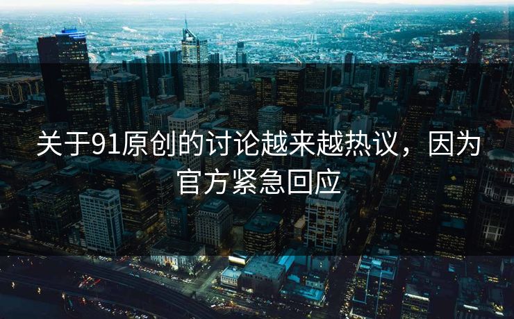 关于91原创的讨论越来越热议，因为官方紧急回应