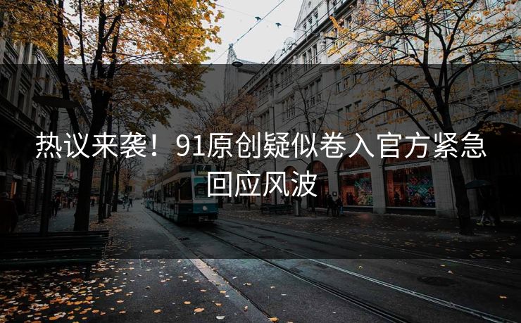 热议来袭！91原创疑似卷入官方紧急回应风波