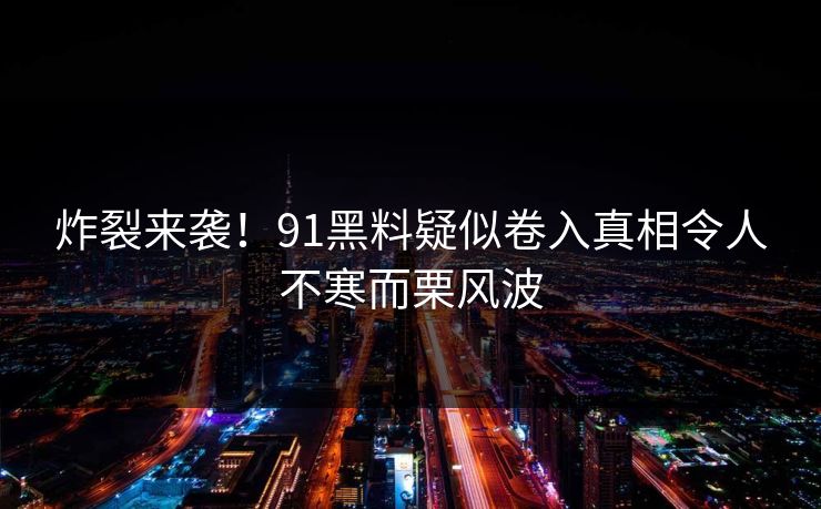 炸裂来袭！91黑料疑似卷入真相令人不寒而栗风波