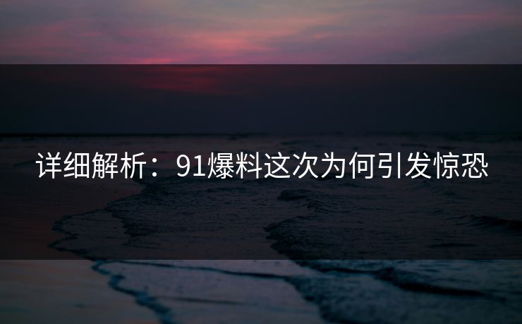 详细解析：91爆料这次为何引发惊恐