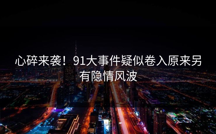 心碎来袭！91大事件疑似卷入原来另有隐情风波