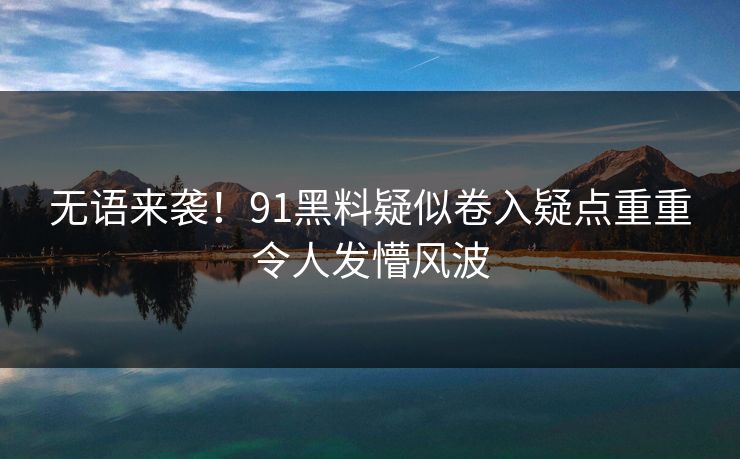 无语来袭！91黑料疑似卷入疑点重重令人发懵风波