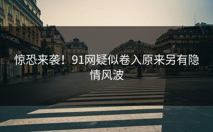 惊恐来袭！91网疑似卷入原来另有隐情风波
