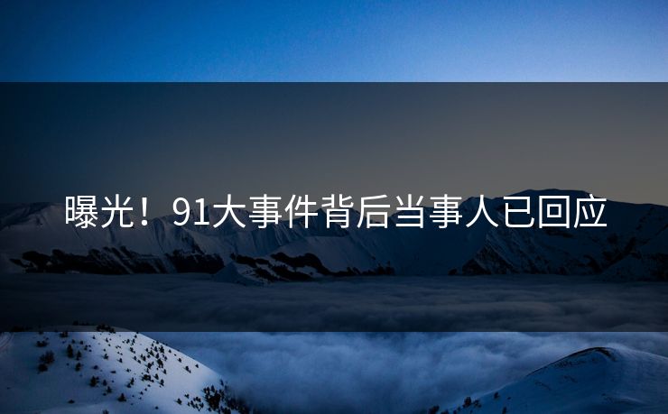 曝光！91大事件背后当事人已回应
