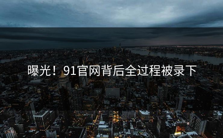 曝光！91官网背后全过程被录下