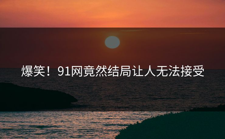 爆笑！91网竟然结局让人无法接受
