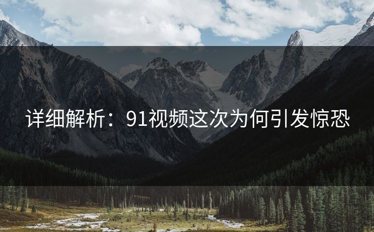 详细解析：91视频这次为何引发惊恐