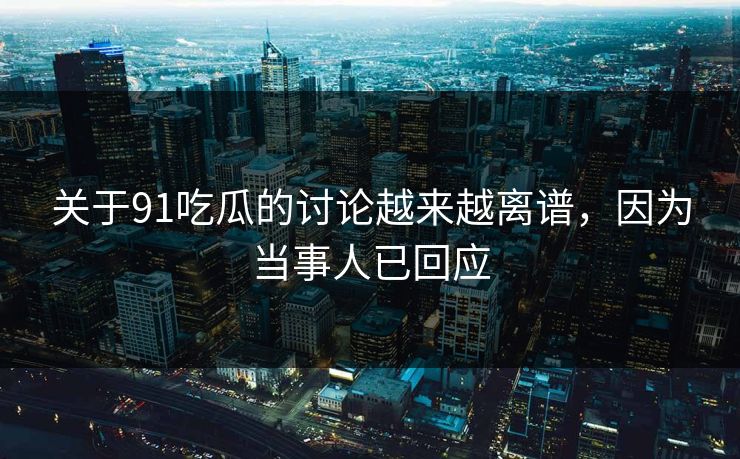 关于91吃瓜的讨论越来越离谱，因为当事人已回应